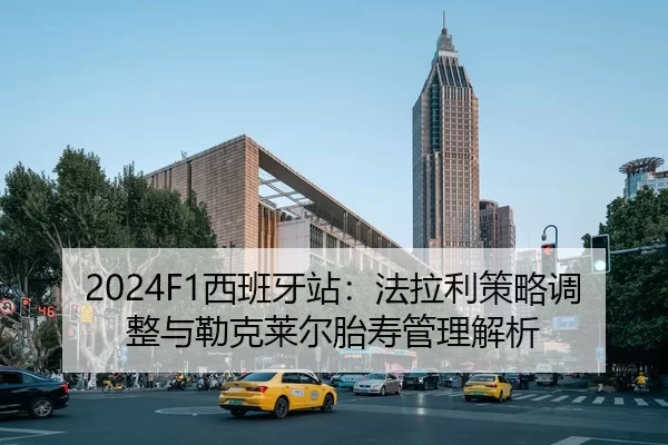 2024F1西班牙站：法拉利策略调整与勒克莱尔胎寿管理解析