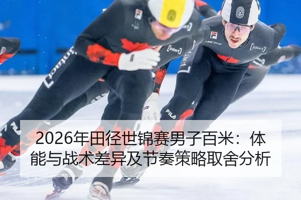 2026年田径世锦赛男子百米：体能与战术差异及节奏策略取舍分析