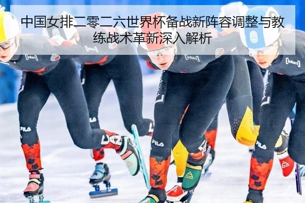 中国女排二零二六世界杯备战新阵容调整与教练战术革新深入解析