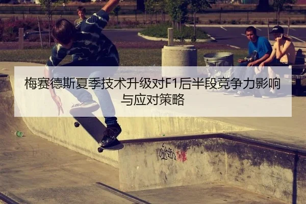 梅赛德斯夏季技术升级对F1后半段竞争力影响与应对策略