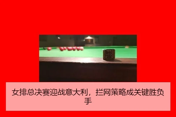 女排总决赛迎战意大利，拦网策略成关键胜负手