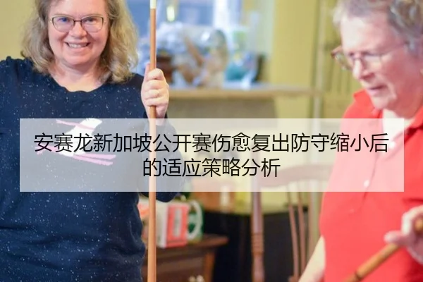 安赛龙新加坡公开赛伤愈复出防守缩小后的适应策略分析