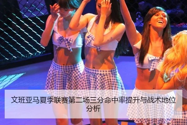 文班亚马夏季联赛第二场三分命中率提升与战术地位分析