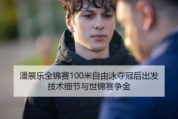 潘展乐全锦赛100米自由泳夺冠后出发技术细节与世锦赛争金