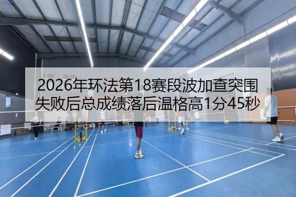 2026年环法第18赛段波加查突围失败后总成绩落后温格高1分45秒