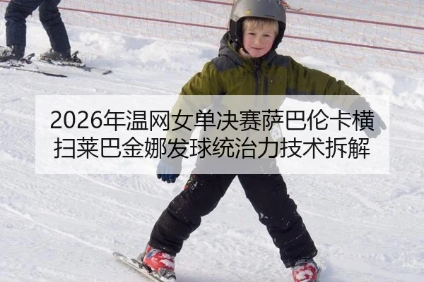 2026年温网女单决赛萨巴伦卡横扫莱巴金娜发球统治力技术拆解